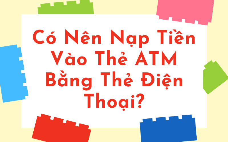 Có Nên Nạp Tiền Vào Thẻ ATM Bằng Thẻ Điện Thoại?